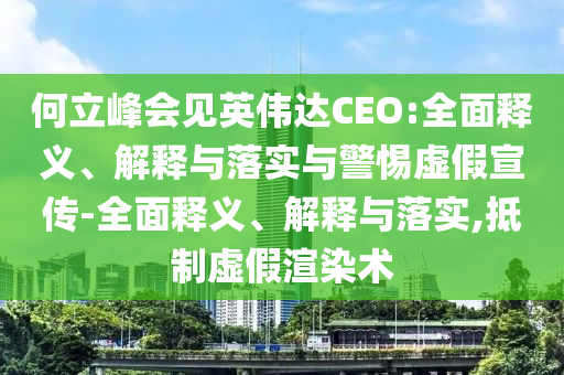 何立峰会见英伟达CEO:全面释义、解释与落实与警惕虚假宣传-全面释义、解释与落实,抵制虚假渲染术