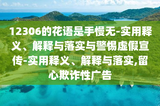 12306的花语是手慢无-实用释义、解释与落实与警惕虚假宣传-实用释义、解释与落实,留心欺诈性广告