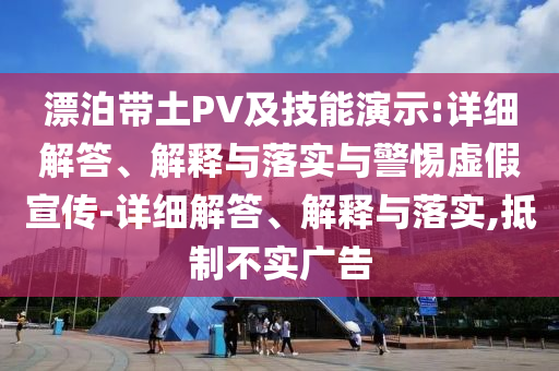 漂泊带土PV及技能演示:详细解答、解释与落实与警惕虚假宣传-详细解答、解释与落实,抵制不实广告