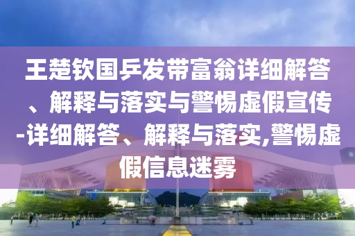 王楚钦国乒发带富翁详细解答、解释与落实与警惕虚假宣传-详细解答、解释与落实,警惕虚假信息迷雾