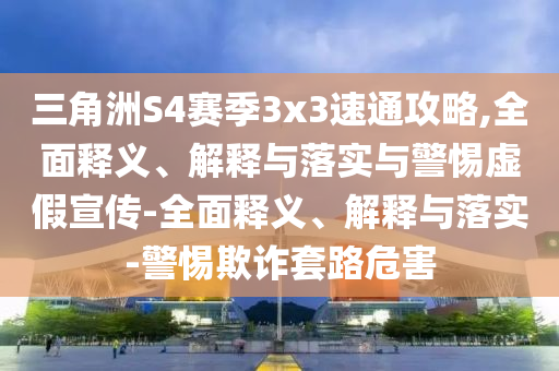 三角洲S4賽季3x3速通攻略,全面釋義、解釋與落實(shí)與警惕虛假宣傳-全面釋義、解釋與落實(shí)-警惕欺詐套路危害
