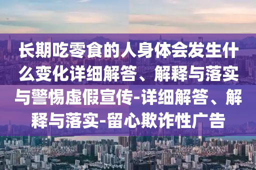 长期吃零食的人身体会发生什么变化详细解答、解释与落实与警惕虚假宣传-详细解答、解释与落实-留心欺诈性广告