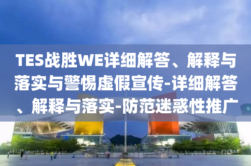 TES战胜WE详细解答、解释与落实与警惕虚假宣传-详细解答、解释与落实-防范迷惑性推广