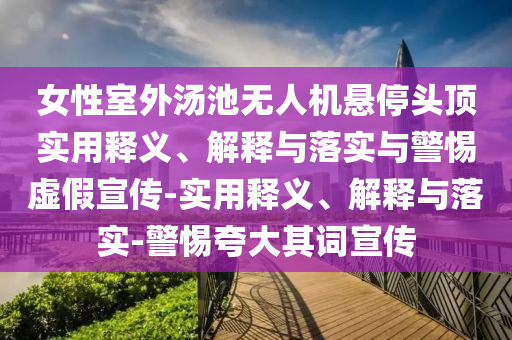 女性室外汤池无人机悬停头顶实用释义、解释与落实与警惕虚假宣传-实用释义、解释与落实-警惕夸大其词宣传