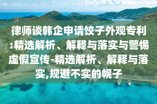 律师谈韩企申请饺子外观专利:精选解析、解释与落实与警惕虚假宣传-精选解析、解释与落实,规避不实的幌子