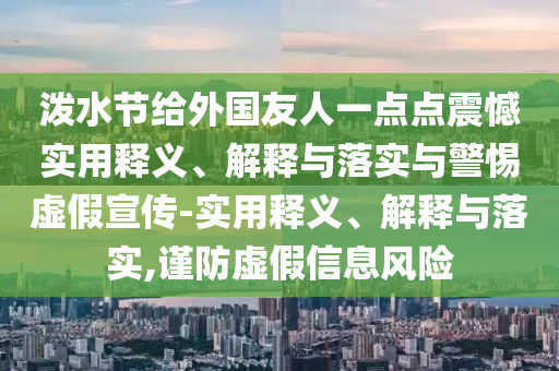 潑水節(jié)給外國友人一點點震憾實用釋義、解釋與落實與警惕虛假宣傳-實用釋義、解釋與落實,謹(jǐn)防虛假信息風(fēng)險