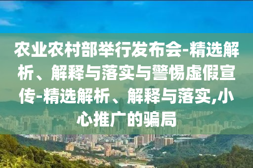 农业农村部举行发布会-精选解析、解释与落实与警惕虚假宣传-精选解析、解释与落实,小心推广的骗局