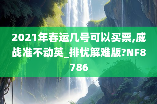 2021年春运几号可以买票,威战准不动英_排忧解难版?NF8786