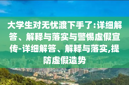 大學(xué)生對(duì)無(wú)憂渡下手了:詳細(xì)解答、解釋與落實(shí)與警惕虛假宣傳-詳細(xì)解答、解釋與落實(shí),提防虛假造勢(shì)