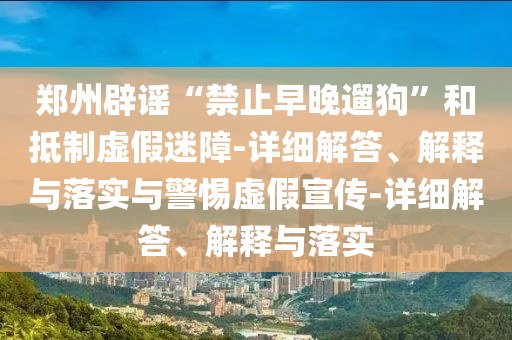 鄭州辟謠“禁止早晚遛狗”和抵制虛假迷障-詳細(xì)解答、解釋與落實與警惕虛假宣傳-詳細(xì)解答、解釋與落實