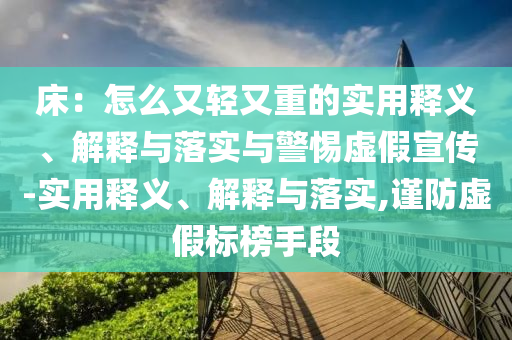 床：怎么又轻又重的实用释义、解释与落实与警惕虚假宣传-实用释义、解释与落实,谨防虚假标榜手段