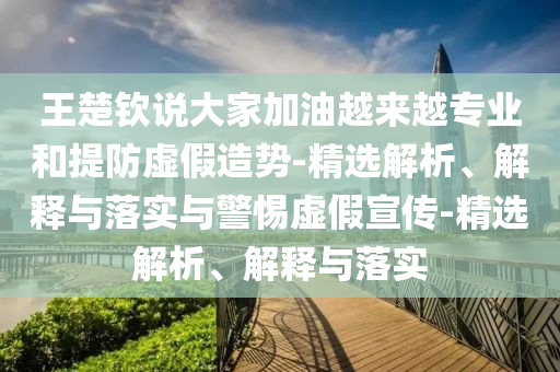 王楚钦说大家加油越来越专业和提防虚假造势-精选解析、解释与落实与警惕虚假宣传-精选解析、解释与落实