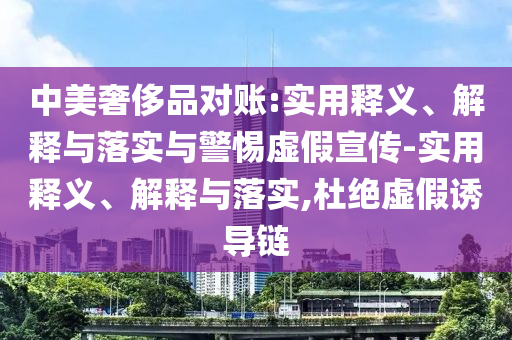 中美奢侈品对账:实用释义、解释与落实与警惕虚假宣传-实用释义、解释与落实,杜绝虚假诱导链