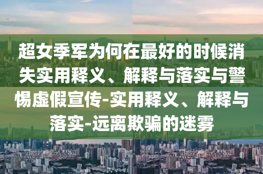 超女季军为何在最好的时候消失实用释义、解释与落实与警惕虚假宣传-实用释义、解释与落实-远离欺骗的迷雾