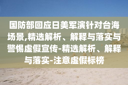 国防部回应日美军演针对台海场景,精选解析、解释与落实与警惕虚假宣传-精选解析、解释与落实-注意虚假标榜