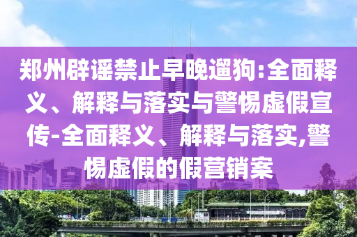 鄭州辟謠禁止早晚遛狗:全面釋義、解釋與落實與警惕虛假宣傳-全面釋義、解釋與落實,警惕虛假的假營銷案