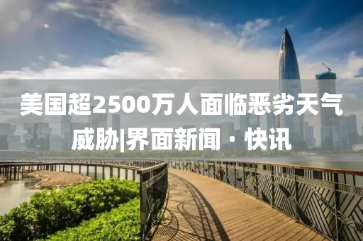 美国超2500万人面临恶劣天气威胁|界面新闻 · 快讯