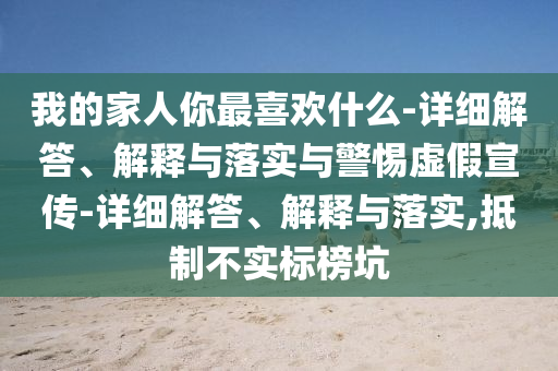 我的家人你最喜欢什么-详细解答、解释与落实与警惕虚假宣传-详细解答、解释与落实,抵制不实标榜坑
