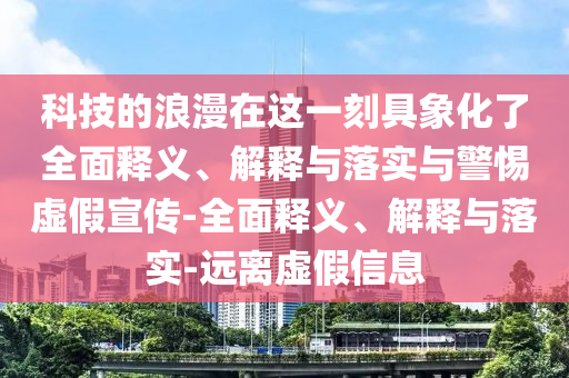科技的浪漫在这一刻具象化了全面释义、解释与落实与警惕虚假宣传-全面释义、解释与落实-远离虚假信息