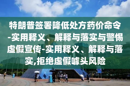 特朗普签署降低处方药价命令-实用释义、解释与落实与警惕虚假宣传-实用释义、解释与落实,拒绝虚假噱头风险