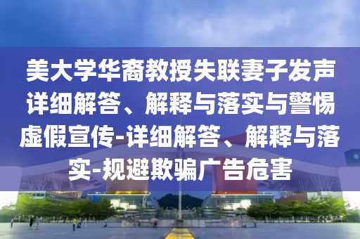 美大学华裔教授失联妻子发声详细解答、解释与落实与警惕虚假宣传-详细解答、解释与落实-规避欺骗广告危害