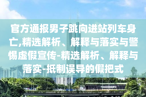 官方通报男子跳向进站列车身亡,精选解析、解释与落实与警惕虚假宣传-精选解析、解释与落实-抵制误导的假把式