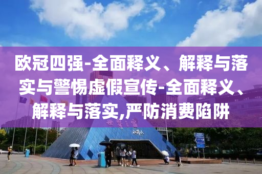 歐冠四強(qiáng)-全面釋義、解釋與落實(shí)與警惕虛假宣傳-全面釋義、解釋與落實(shí),嚴(yán)防消費(fèi)陷阱