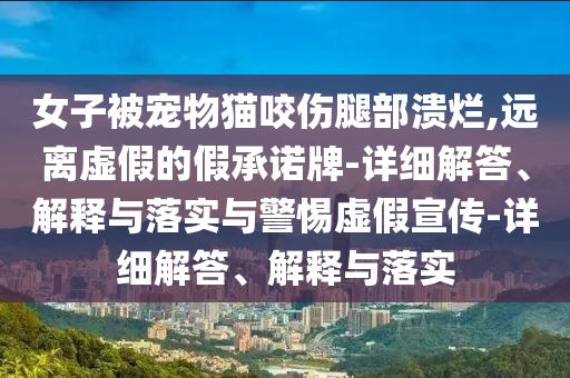 女子被寵物貓咬傷腿部潰爛,遠(yuǎn)離虛假的假承諾牌-詳細(xì)解答、解釋與落實(shí)與警惕虛假宣傳-詳細(xì)解答、解釋與落實(shí)