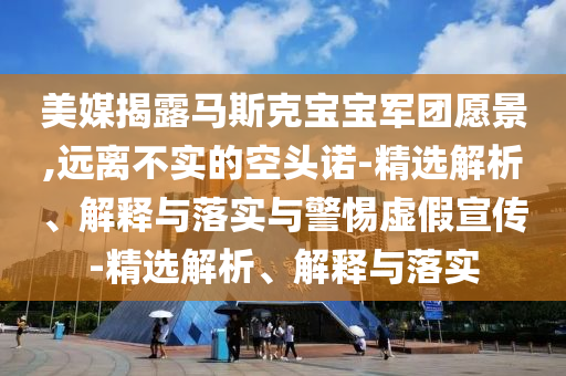 美媒揭露马斯克宝宝军团愿景,远离不实的空头诺-精选解析、解释与落实与警惕虚假宣传-精选解析、解释与落实