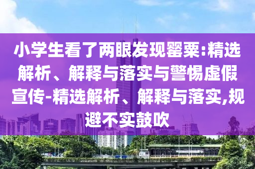 小学生看了两眼发现罂粟:精选解析、解释与落实与警惕虚假宣传-精选解析、解释与落实,规避不实鼓吹