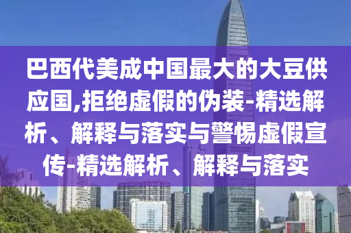巴西代美成中国最大的大豆供应国,拒绝虚假的伪装-精选解析、解释与落实与警惕虚假宣传-精选解析、解释与落实