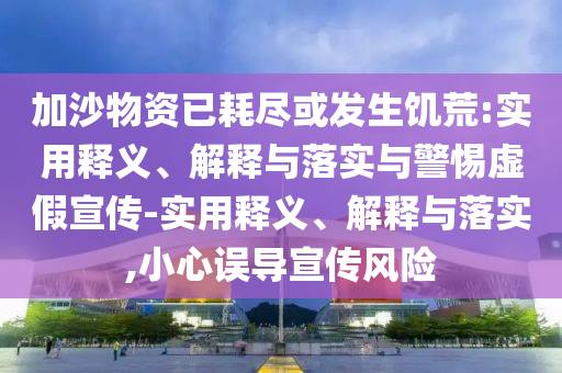 加沙物资已耗尽或发生饥荒:实用释义、解释与落实与警惕虚假宣传-实用释义、解释与落实,小心误导宣传风险