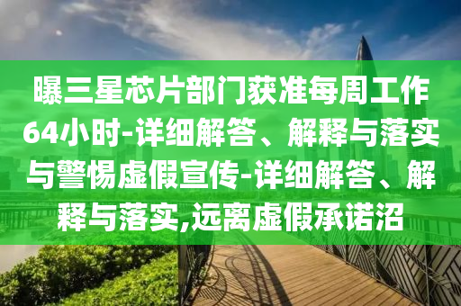 曝三星芯片部門獲準(zhǔn)每周工作64小時(shí)-詳細(xì)解答、解釋與落實(shí)與警惕虛假宣傳-詳細(xì)解答、解釋與落實(shí),遠(yuǎn)離虛假承諾沼