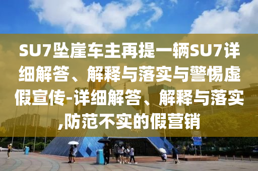 SU7坠崖车主再提一辆SU7详细解答、解释与落实与警惕虚假宣传-详细解答、解释与落实,防范不实的假营销