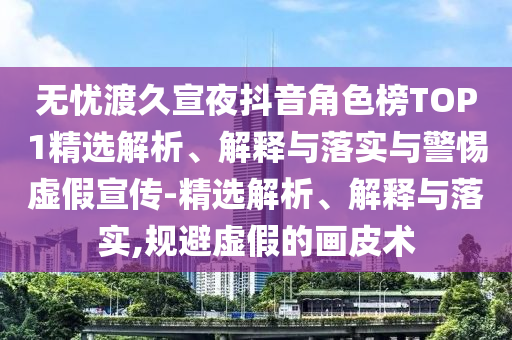 无忧渡久宣夜抖音角色榜TOP1精选解析、解释与落实与警惕虚假宣传-精选解析、解释与落实,规避虚假的画皮术