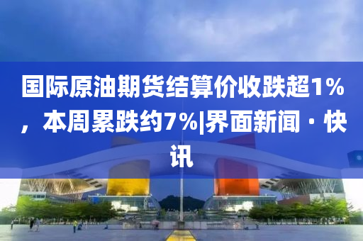 国际原油期货结算价收跌超1%，本周累跌约7%|界面新闻 · 快讯