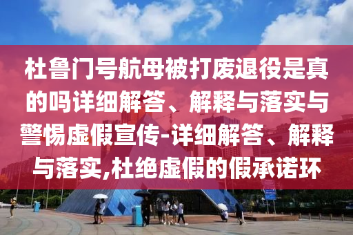 杜魯門號航母被打廢退役是真的嗎詳細(xì)解答、解釋與落實與警惕虛假宣傳-詳細(xì)解答、解釋與落實,杜絕虛假的假承諾環(huán)