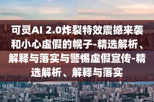 可灵AI 2.0炸裂特效震撼来袭和小心虚假的幌子-精选解析、解释与落实与警惕虚假宣传-精选解析、解释与落实