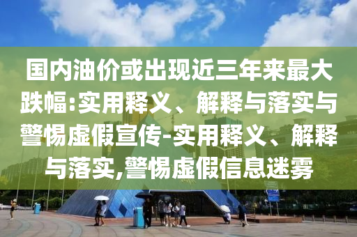 国内油价或出现近三年来最大跌幅:实用释义、解释与落实与警惕虚假宣传-实用释义、解释与落实,警惕虚假信息迷雾