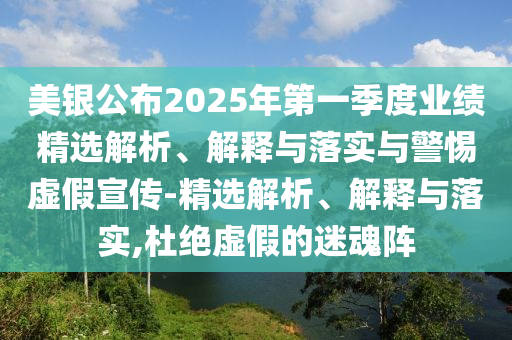 美銀公布2025年第一季度業(yè)績精選解析、解釋與落實與警惕虛假宣傳-精選解析、解釋與落實,杜絕虛假的迷魂陣