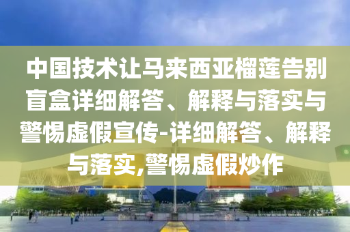 中国技术让马来西亚榴莲告别盲盒详细解答、解释与落实与警惕虚假宣传-详细解答、解释与落实,警惕虚假炒作