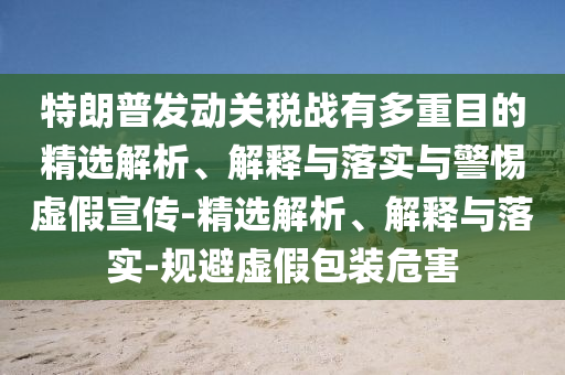 特朗普发动关税战有多重目的精选解析、解释与落实与警惕虚假宣传-精选解析、解释与落实-规避虚假包装危害