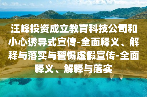 汪峰投資成立教育科技公司和小心誘導(dǎo)式宣傳-全面釋義、解釋與落實(shí)與警惕虛假宣傳-全面釋義、解釋與落實(shí)