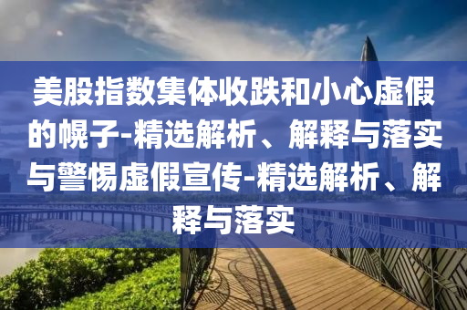 美股指數(shù)集體收跌和小心虛假的幌子-精選解析、解釋與落實與警惕虛假宣傳-精選解析、解釋與落實