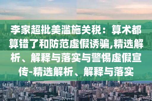 李家超批美濫施關(guān)稅：算術(shù)都算錯(cuò)了和防范虛假誘騙,精選解析、解釋與落實(shí)與警惕虛假宣傳-精選解析、解釋與落實(shí)