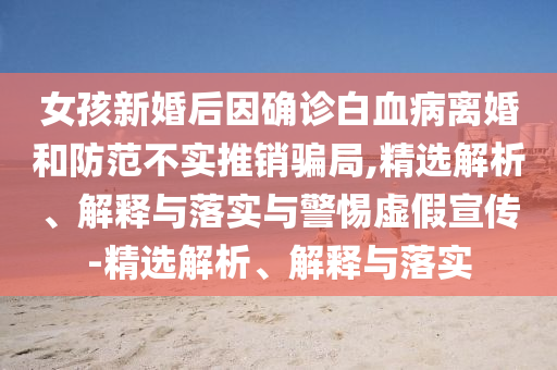 女孩新婚后因確診白血病離婚和防范不實推銷騙局,精選解析、解釋與落實與警惕虛假宣傳-精選解析、解釋與落實
