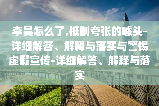 李昊怎么了,抵制夸张的噱头-详细解答、解释与落实与警惕虚假宣传-详细解答、解释与落实