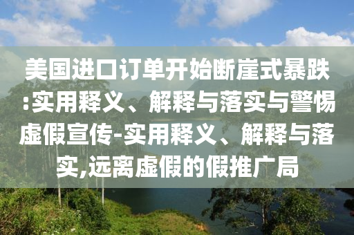 美國(guó)進(jìn)口訂單開始斷崖式暴跌:實(shí)用釋義、解釋與落實(shí)與警惕虛假宣傳-實(shí)用釋義、解釋與落實(shí),遠(yuǎn)離虛假的假推廣局