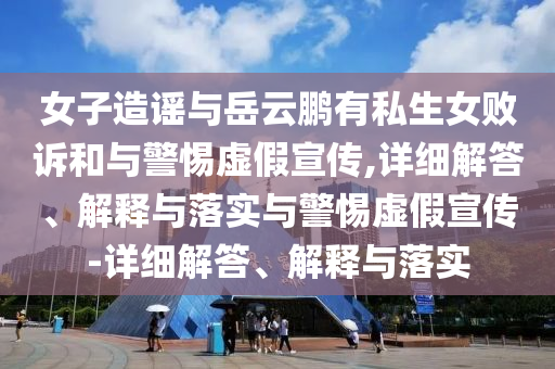女子造謠與岳云鵬有私生女?dāng)≡V和與警惕虛假宣傳,詳細(xì)解答、解釋與落實(shí)與警惕虛假宣傳-詳細(xì)解答、解釋與落實(shí)