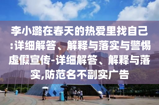 李小璐在春天的熱愛里找自己:詳細(xì)解答、解釋與落實與警惕虛假宣傳-詳細(xì)解答、解釋與落實,防范名不副實廣告